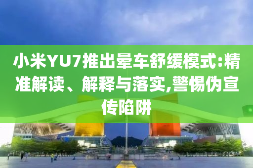 小米YU7推出暈車(chē)舒緩模式:精準(zhǔn)解讀、解釋與落實(shí),警惕偽宣傳陷阱