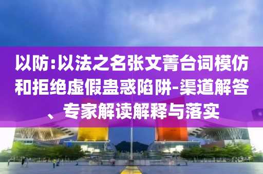 以防:以法之名張文菁臺詞模仿和拒絕虛假蠱惑陷阱-渠道解答、專家解讀解釋與落實