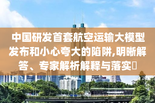 中國(guó)研發(fā)首套航空運(yùn)輸大模型發(fā)布和小心夸大的陷阱,明晰解答、專(zhuān)家解析解釋與落實(shí)?