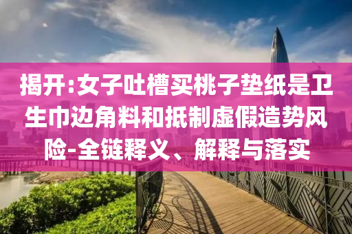 揭開(kāi):女子吐槽買(mǎi)桃子墊紙是衛(wèi)生巾邊角料和抵制虛假造勢(shì)風(fēng)險(xiǎn)-全鏈釋義、解釋與落實(shí)