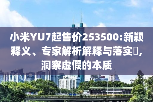 小米YU7起售價(jià)253500:新穎釋義、專(zhuān)家解析解釋與落實(shí)?,洞察虛假的本質(zhì)