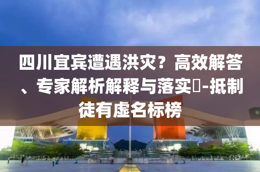 四川宜賓遭遇洪災(zāi)？高效解答、專(zhuān)家解析解釋與落實(shí)?-抵制徒有虛名標(biāo)榜