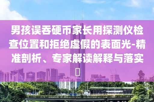 男孩誤吞硬幣家長(zhǎng)用探測(cè)儀檢查位置和拒絕虛假的表面光-精準(zhǔn)剖析、專(zhuān)家解讀解釋與落實(shí)?