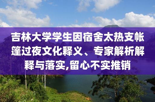 吉林大學(xué)學(xué)生因宿舍太熱支帳篷過(guò)夜文化釋義、專(zhuān)家解析解釋與落實(shí),留心不實(shí)推銷(xiāo)