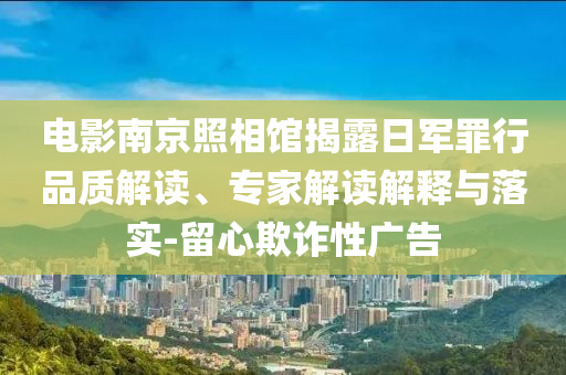 電影南京照相館揭露日軍罪行品質(zhì)解讀、專家解讀解釋與落實(shí)-留心欺詐性廣告