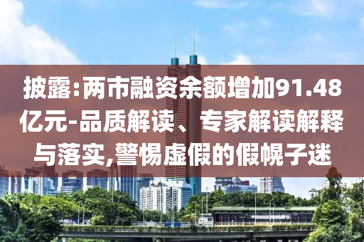 披露:兩市融資余額增加91.48億元-品質(zhì)解讀、專家解讀解釋與落實(shí),警惕虛假的假幌子迷