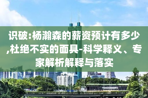 識(shí)破:楊瀚森的薪資預(yù)計(jì)有多少,杜絕不實(shí)的面具-科學(xué)釋義、專家解析解釋與落實(shí)