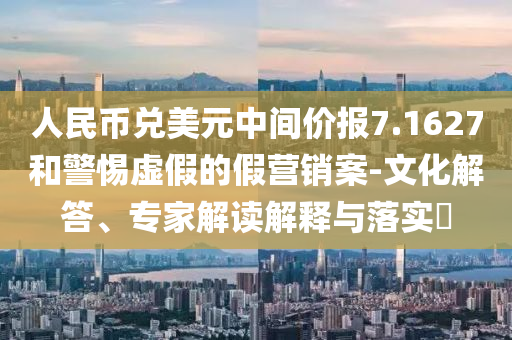 人民幣兌美元中間價(jià)報(bào)7.1627和警惕虛假的假營(yíng)銷案-文化解答、專家解讀解釋與落實(shí)?