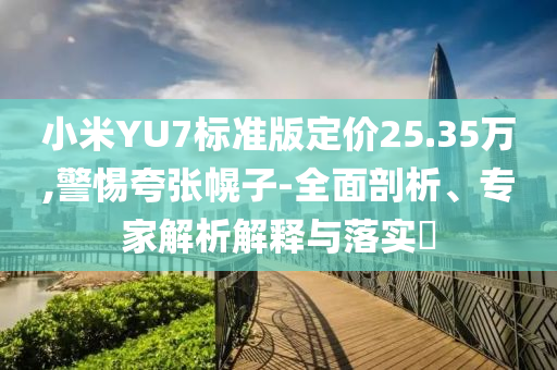 小米YU7標(biāo)準(zhǔn)版定價(jià)25.35萬(wàn),警惕夸張幌子-全面剖析、專家解析解釋與落實(shí)?