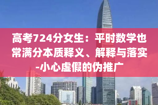 高考724分女生：平時(shí)數(shù)學(xué)也常滿分本質(zhì)釋義、解釋與落實(shí)-小心虛假的偽推廣