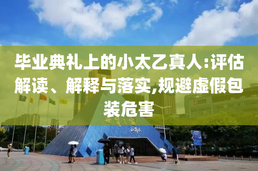 畢業(yè)典禮上的小太乙真人:評估解讀、解釋與落實(shí),規(guī)避虛假包裝危害
