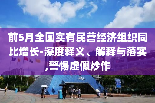 前5月全國實有民營經(jīng)濟組織同比增長-深度釋義、解釋與落實,警惕虛假炒作