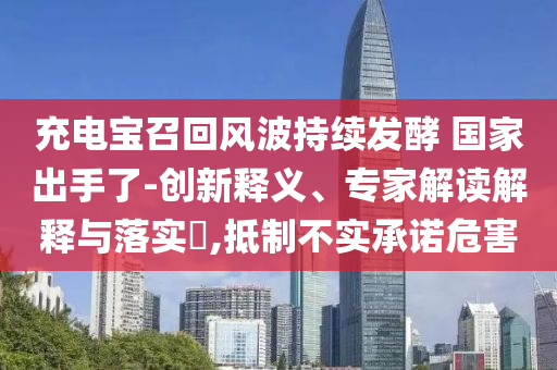 充電寶召回風(fēng)波持續(xù)發(fā)酵 國家出手了-創(chuàng)新釋義、專家解讀解釋與落實?,抵制不實承諾危害