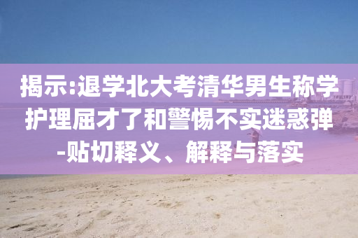 揭示:退學(xué)北大考清華男生稱(chēng)學(xué)護(hù)理屈才了和警惕不實(shí)迷惑彈-貼切釋義、解釋與落實(shí)