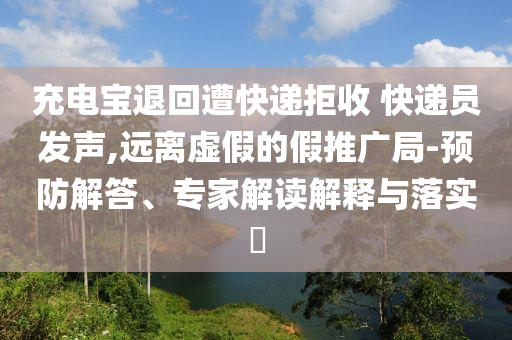 充電寶退回遭快遞拒收 快遞員發(fā)聲,遠(yuǎn)離虛假的假推廣局-預(yù)防解答、專家解讀解釋與落實?