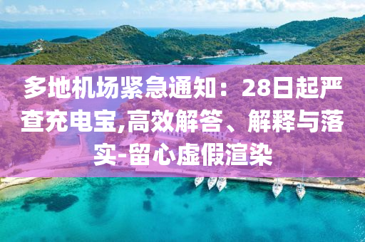 多地機(jī)場緊急通知：28日起嚴(yán)查充電寶,高效解答、解釋與落實-留心虛假渲染