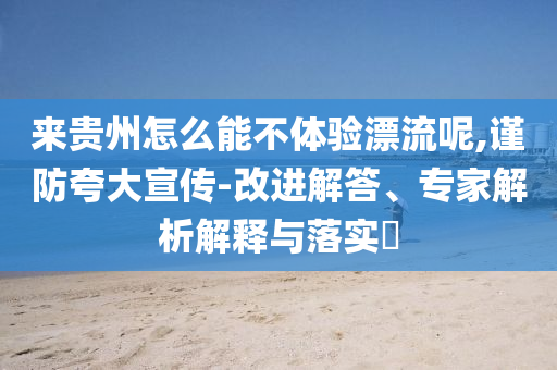來(lái)貴州怎么能不體驗(yàn)漂流呢,謹(jǐn)防夸大宣傳-改進(jìn)解答、專家解析解釋與落實(shí)?