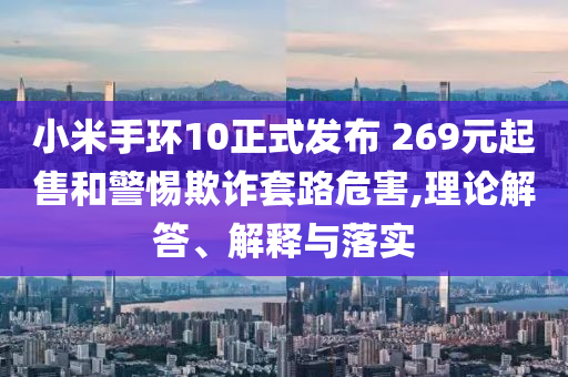 小米手環(huán)10正式發(fā)布 269元起售和警惕欺詐套路危害,理論解答、解釋與落實(shí)