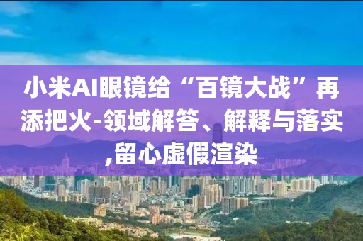 小米AI眼鏡給“百鏡大戰(zhàn)”再添把火-領(lǐng)域解答、解釋與落實(shí),留心虛假渲染