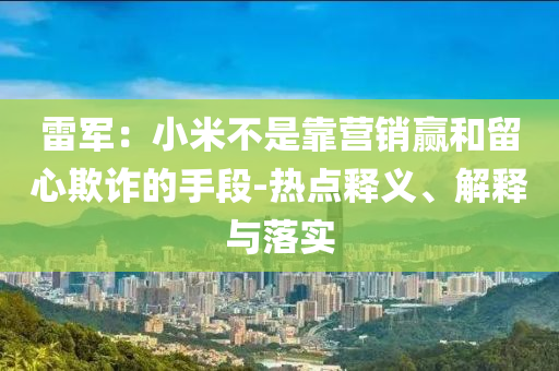 雷軍：小米不是靠營(yíng)銷(xiāo)贏和留心欺詐的手段-熱點(diǎn)釋義、解釋與落實(shí)