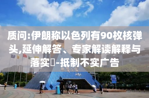 質(zhì)問(wèn):伊朗稱(chēng)以色列有90枚核彈頭,延伸解答、專(zhuān)家解讀解釋與落實(shí)?-抵制不實(shí)廣告