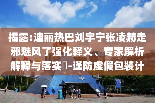 揭露:迪麗熱巴劉宇寧張凌赫走邪魅風(fēng)了強化釋義、專家解析解釋與落實?-謹(jǐn)防虛假包裝計