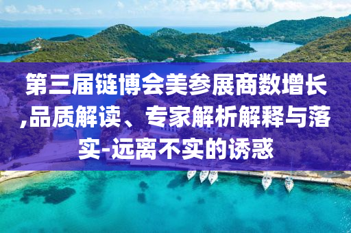第三屆鏈博會美參展商數(shù)增長,品質(zhì)解讀、專家解析解釋與落實-遠離不實的誘惑