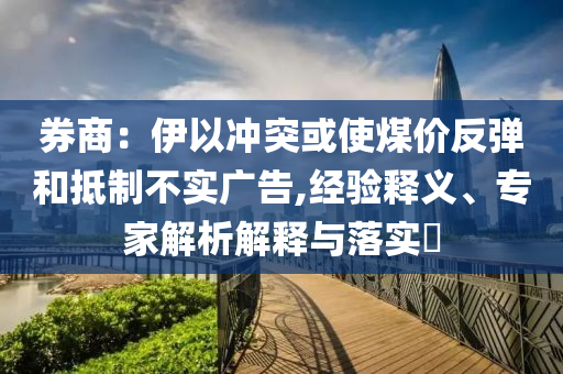 券商：伊以沖突或使煤價反彈和抵制不實廣告,經(jīng)驗釋義、專家解析解釋與落實?