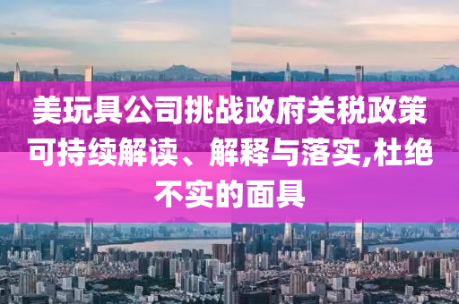 美玩具公司挑戰(zhàn)政府關(guān)稅政策可持續(xù)解讀、解釋與落實,杜絕不實的面具