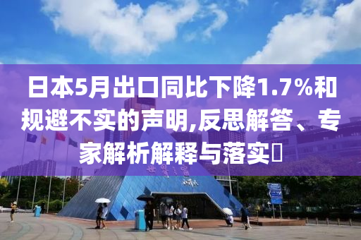 日本5月出口同比下降1.7%和規(guī)避不實(shí)的聲明,反思解答、專家解析解釋與落實(shí)?