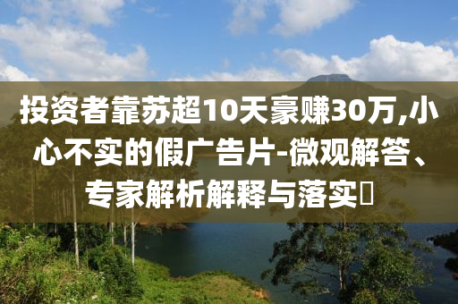 投資者靠蘇超10天豪賺30萬,小心不實的假廣告片-微觀解答、專家解析解釋與落實?