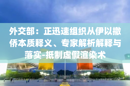 外交部：正迅速組織從伊以撤僑本質(zhì)釋義、專家解析解釋與落實-抵制虛假渲染術(shù)
