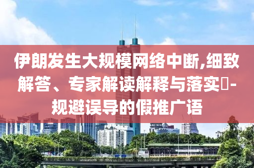 伊朗發(fā)生大規(guī)模網(wǎng)絡(luò)中斷,細(xì)致解答、專家解讀解釋與落實?-規(guī)避誤導(dǎo)的假推廣語