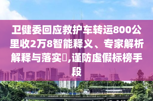 衛(wèi)健委回應(yīng)救護(hù)車轉(zhuǎn)運800公里收2萬8智能釋義、專家解析解釋與落實?,謹(jǐn)防虛假標(biāo)榜手段
