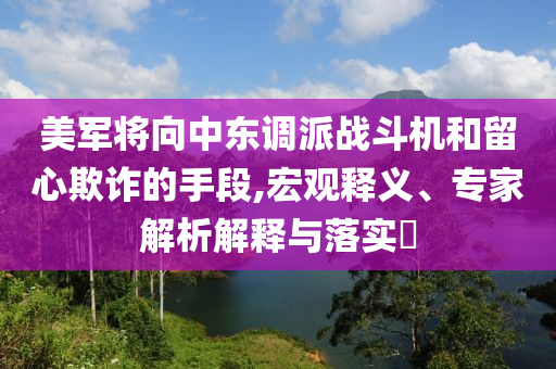 美軍將向中東調(diào)派戰(zhàn)斗機(jī)和留心欺詐的手段,宏觀釋義、專家解析解釋與落實?