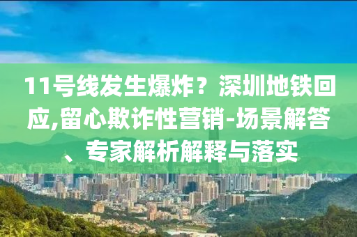 11號線發(fā)生爆炸？深圳地鐵回應(yīng),留心欺詐性營銷-場景解答、專家解析解釋與落實