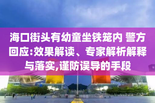 ?？诮诸^有幼童坐鐵籠內(nèi) 警方回應:效果解讀、專家解析解釋與落實,謹防誤導的手段