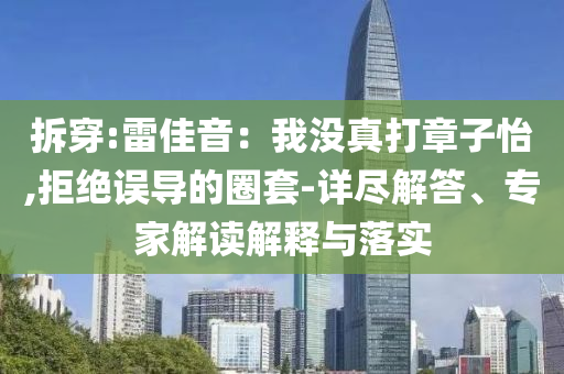 拆穿:雷佳音：我沒真打章子怡,拒絕誤導(dǎo)的圈套-詳盡解答、專家解讀解釋與落實(shí)