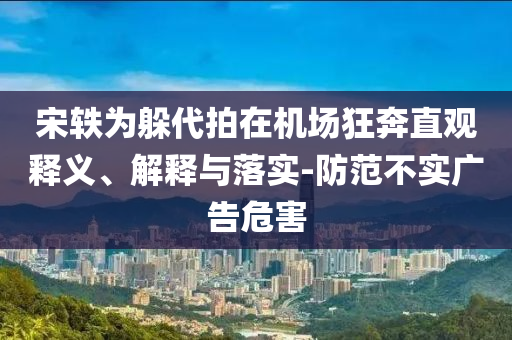 宋軼為躲代拍在機(jī)場狂奔直觀釋義、解釋與落實(shí)-防范不實(shí)廣告危害