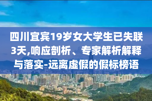 四川宜賓19歲女大學(xué)生已失聯(lián)3天,響應(yīng)剖析、專家解析解釋與落實(shí)-遠(yuǎn)離虛假的假標(biāo)榜語