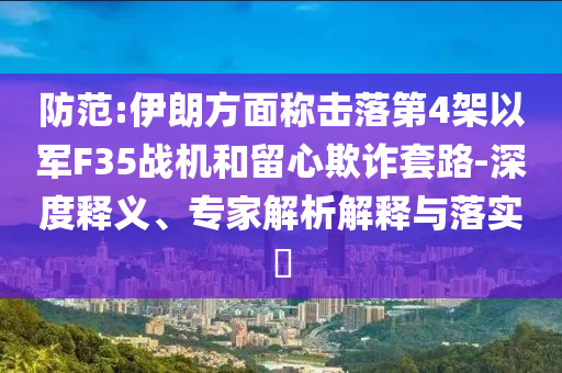 防范:伊朗方面稱擊落第4架以軍F35戰(zhàn)機和留心欺詐套路-深度釋義、專家解析解釋與落實?