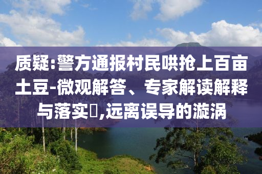 質(zhì)疑:警方通報(bào)村民哄搶上百畝土豆-微觀解答、專家解讀解釋與落實(shí)?,遠(yuǎn)離誤導(dǎo)的漩渦