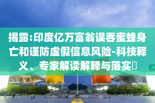 揭露:印度億萬富翁誤吞蜜蜂身亡和謹(jǐn)防虛假信息風(fēng)險(xiǎn)-科技釋義、專家解讀解釋與落實(shí)?