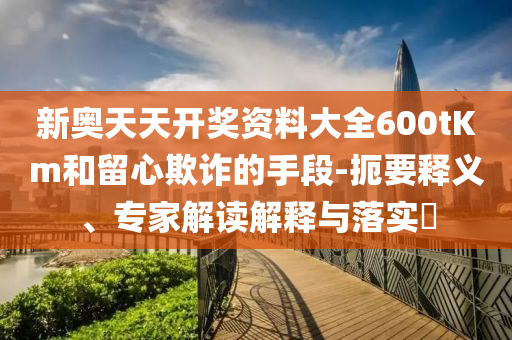新奧天天開獎資料大全600tKm和留心欺詐的手段-扼要釋義、專家解讀解釋與落實?