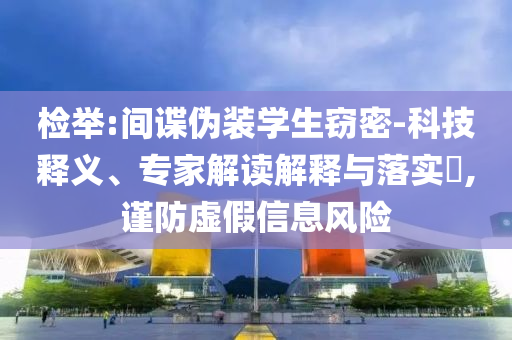 檢舉:間諜偽裝學(xué)生竊密-科技釋義、專家解讀解釋與落實(shí)?,謹(jǐn)防虛假信息風(fēng)險