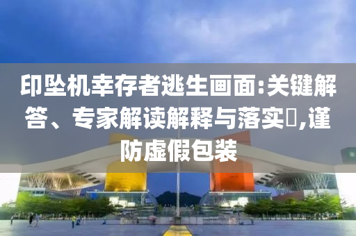 印墜機(jī)幸存者逃生畫面:關(guān)鍵解答、專家解讀解釋與落實(shí)?,謹(jǐn)防虛假包裝