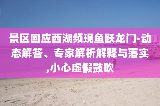 景區(qū)回應(yīng)西湖頻現(xiàn)魚躍龍門-動(dòng)態(tài)解答、專家解析解釋與落實(shí),小心虛假鼓吹
