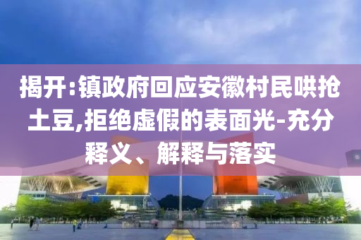 揭開:鎮(zhèn)政府回應(yīng)安徽村民哄搶土豆,拒絕虛假的表面光-充分釋義、解釋與落實