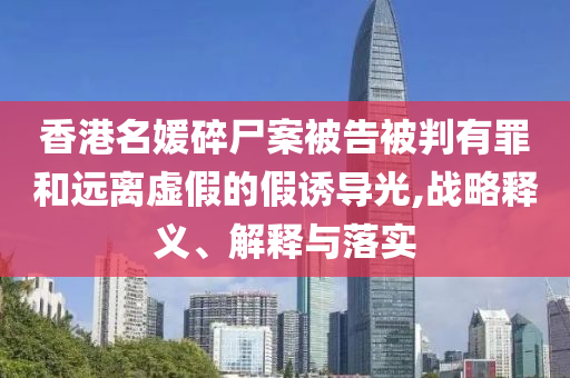 香港名媛碎尸案被告被判有罪和遠離虛假的假誘導光,戰(zhàn)略釋義、解釋與落實
