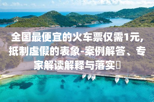 全國最便宜的火車票僅需1元,抵制虛假的表象-案例解答、專家解讀解釋與落實?